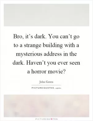 Bro, it’s dark. You can’t go to a strange building with a mysterious address in the dark. Haven’t you ever seen a horror movie? Picture Quote #1