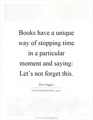 Books have a unique way of stopping time in a particular moment and saying: Let’s not forget this Picture Quote #1
