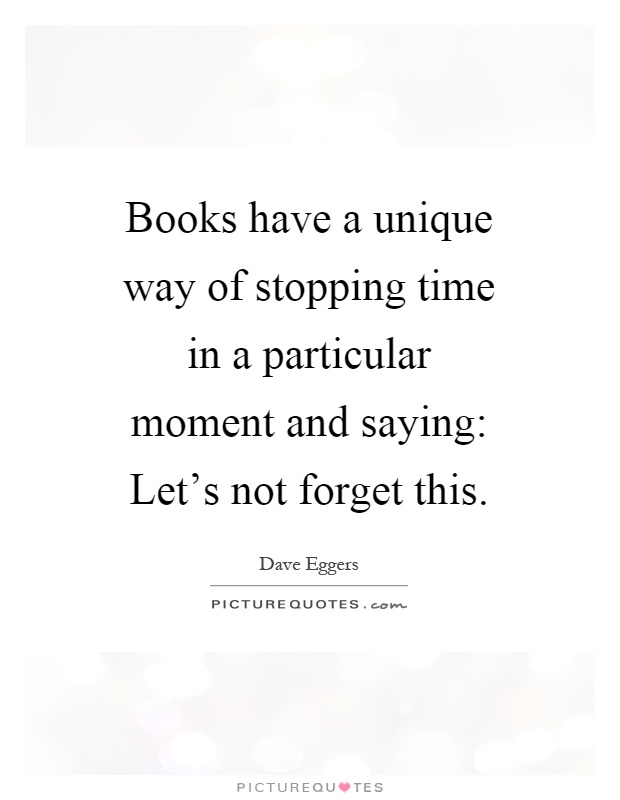 Books have a unique way of stopping time in a particular moment and saying: Let's not forget this Picture Quote #1