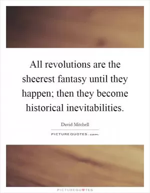 All revolutions are the sheerest fantasy until they happen; then they become historical inevitabilities Picture Quote #1