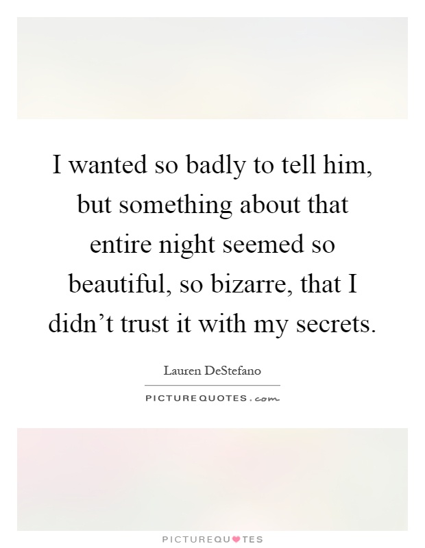 I wanted so badly to tell him, but something about that entire night seemed so beautiful, so bizarre, that I didn't trust it with my secrets Picture Quote #1