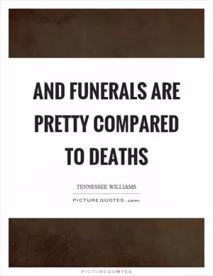 And funerals are pretty compared to deaths Picture Quote #1