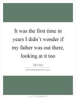 It was the first time in years I didn’t wonder if my father was out there, looking at it too Picture Quote #1
