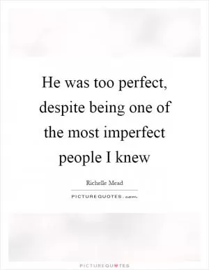 He was too perfect, despite being one of the most imperfect people I knew Picture Quote #1