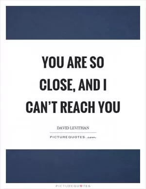 You are so close, and I can’t reach you Picture Quote #1
