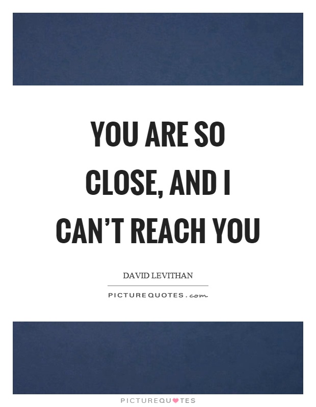 You are so close, and I can't reach you Picture Quote #1