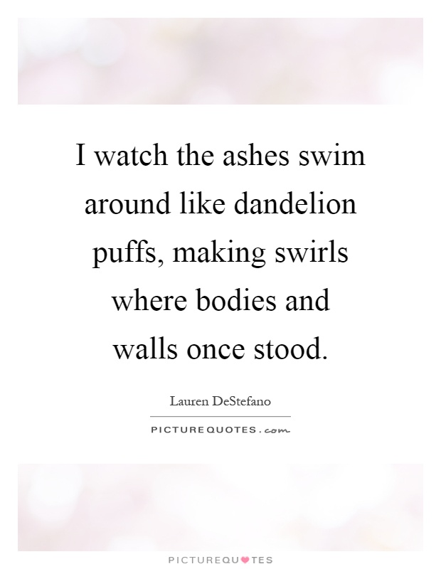 I watch the ashes swim around like dandelion puffs, making swirls where bodies and walls once stood Picture Quote #1