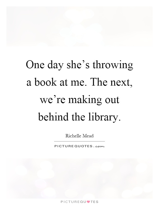One day she's throwing a book at me. The next, we're making out behind the library Picture Quote #1