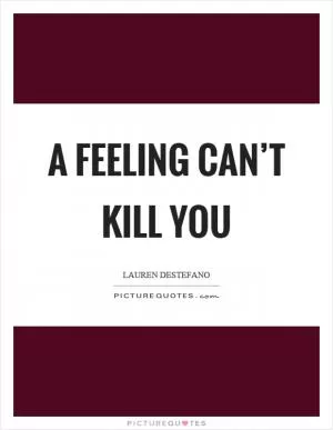 A feeling can’t kill you Picture Quote #1