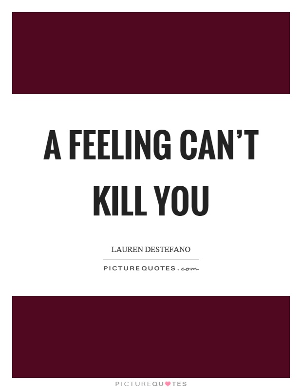 A feeling can't kill you Picture Quote #1