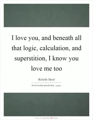I love you, and beneath all that logic, calculation, and superstition, I know you love me too Picture Quote #1