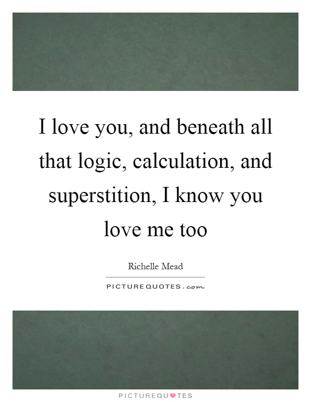 I love you, and beneath all that logic, calculation, and superstition, I know you love me too Picture Quote #1