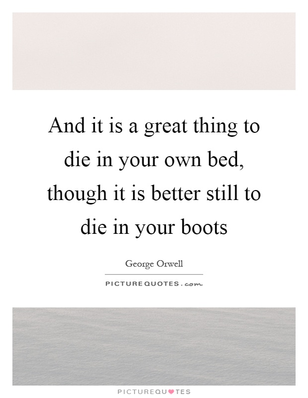 And it is a great thing to die in your own bed, though it is better still to die in your boots Picture Quote #1