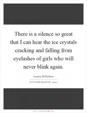 There is a silence so great that I can hear the ice crystals cracking and falling from eyelashes of girls who will never blink again Picture Quote #1