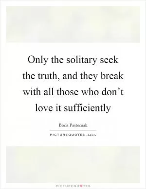 Only the solitary seek the truth, and they break with all those who don’t love it sufficiently Picture Quote #1
