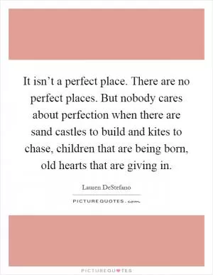 It isn’t a perfect place. There are no perfect places. But nobody cares about perfection when there are sand castles to build and kites to chase, children that are being born, old hearts that are giving in Picture Quote #1