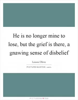 He is no longer mine to lose, but the grief is there, a gnawing sense of disbelief Picture Quote #1