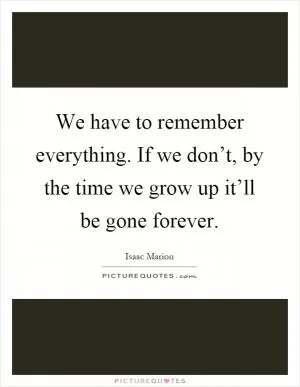 We have to remember everything. If we don’t, by the time we grow up it’ll be gone forever Picture Quote #1
