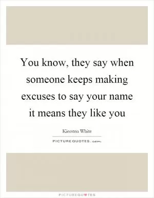 You know, they say when someone keeps making excuses to say your name it means they like you Picture Quote #1