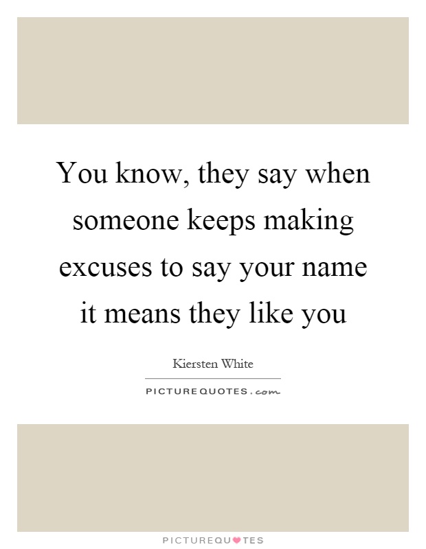 You know, they say when someone keeps making excuses to say your name it means they like you Picture Quote #1
