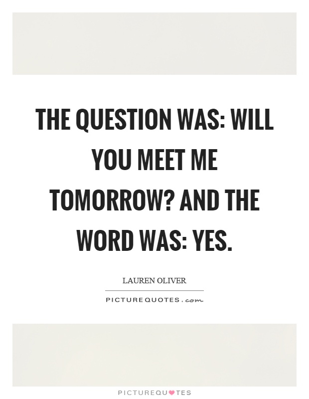 The question was: Will you meet me tomorrow? And the word was: Yes Picture Quote #1