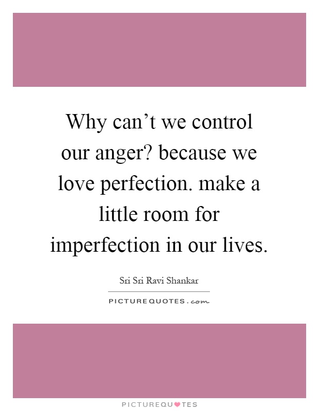 Why can't we control our anger? because we love perfection. make a little room for imperfection in our lives Picture Quote #1