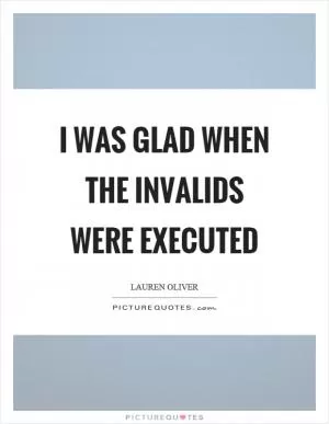 I was glad when the invalids were executed Picture Quote #1