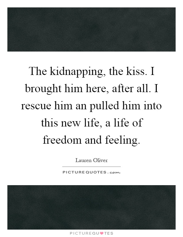The kidnapping, the kiss. I brought him here, after all. I rescue him an pulled him into this new life, a life of freedom and feeling Picture Quote #1