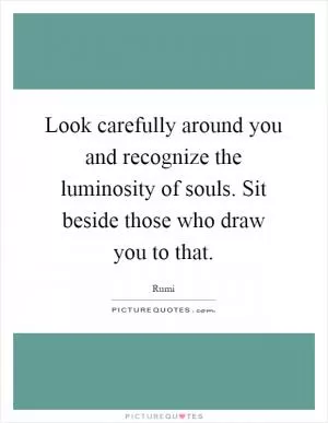 Look carefully around you and recognize the luminosity of souls. Sit beside those who draw you to that Picture Quote #1