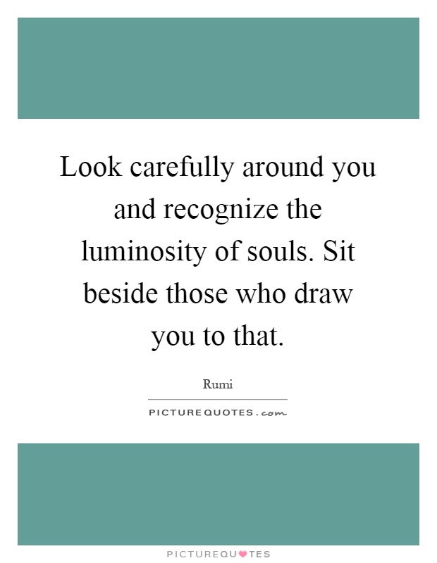 Look carefully around you and recognize the luminosity of souls. Sit beside those who draw you to that Picture Quote #1