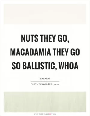 Nuts they go, macadamia they go so ballistic, whoa Picture Quote #1