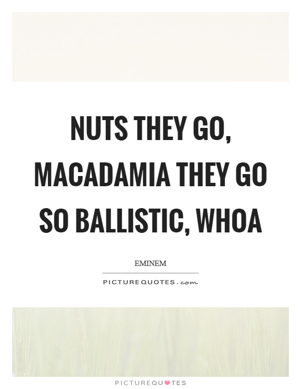 Nuts they go, macadamia they go so ballistic, whoa Picture Quote #1