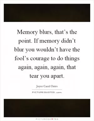 Memory blurs, that’s the point. If memory didn’t blur you wouldn’t have the fool’s courage to do things again, again, again, that tear you apart Picture Quote #1