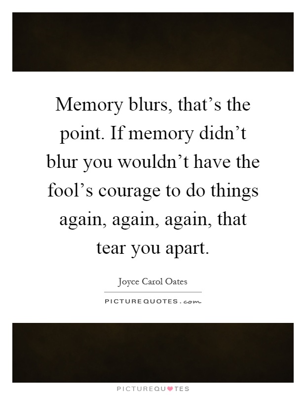 Memory blurs, that's the point. If memory didn't blur you wouldn't have the fool's courage to do things again, again, again, that tear you apart Picture Quote #1