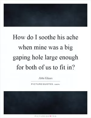 How do I soothe his ache when mine was a big gaping hole large enough for both of us to fit in? Picture Quote #1
