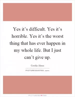 Yes it’s difficult. Yes it’s horrible. Yes it’s the worst thing that has ever happen in my whole life. But I just can’t give up Picture Quote #1