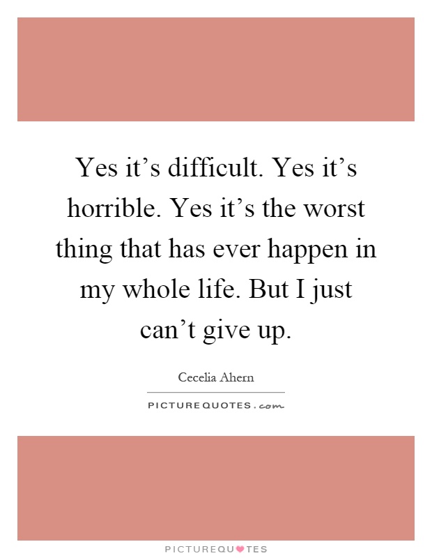 Yes it's difficult. Yes it's horrible. Yes it's the worst thing that has ever happen in my whole life. But I just can't give up Picture Quote #1