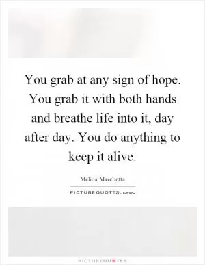 You grab at any sign of hope. You grab it with both hands and breathe life into it, day after day. You do anything to keep it alive Picture Quote #1