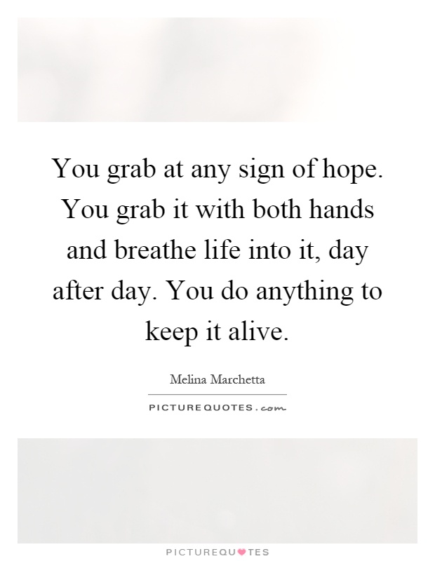 You grab at any sign of hope. You grab it with both hands and breathe life into it, day after day. You do anything to keep it alive Picture Quote #1