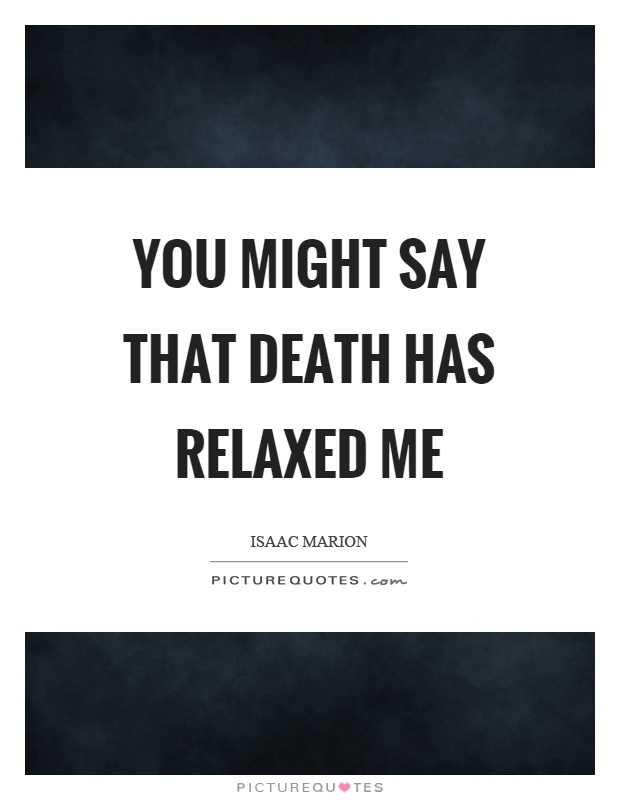 You might say that death has relaxed me Picture Quote #1