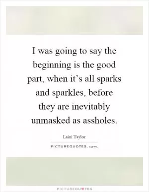 I was going to say the beginning is the good part, when it’s all sparks and sparkles, before they are inevitably unmasked as assholes Picture Quote #1
