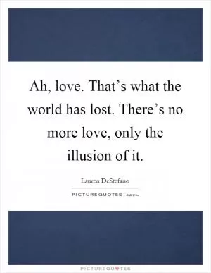 Ah, love. That’s what the world has lost. There’s no more love, only the illusion of it Picture Quote #1