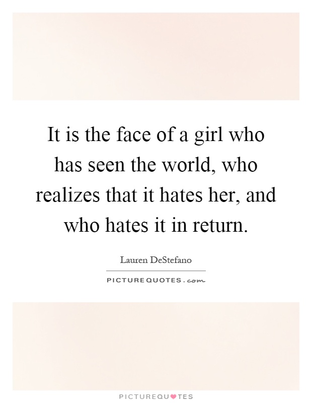 It is the face of a girl who has seen the world, who realizes that it hates her, and who hates it in return Picture Quote #1