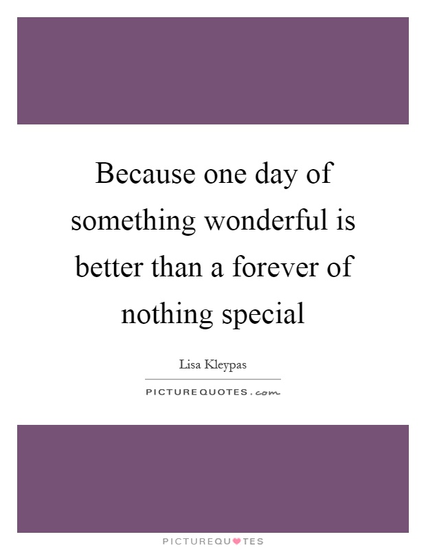 Because one day of something wonderful is better than a forever of nothing special Picture Quote #1
