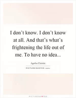 I don’t know. I don’t know at all. And that’s what’s frightening the life out of me. To have no idea Picture Quote #1