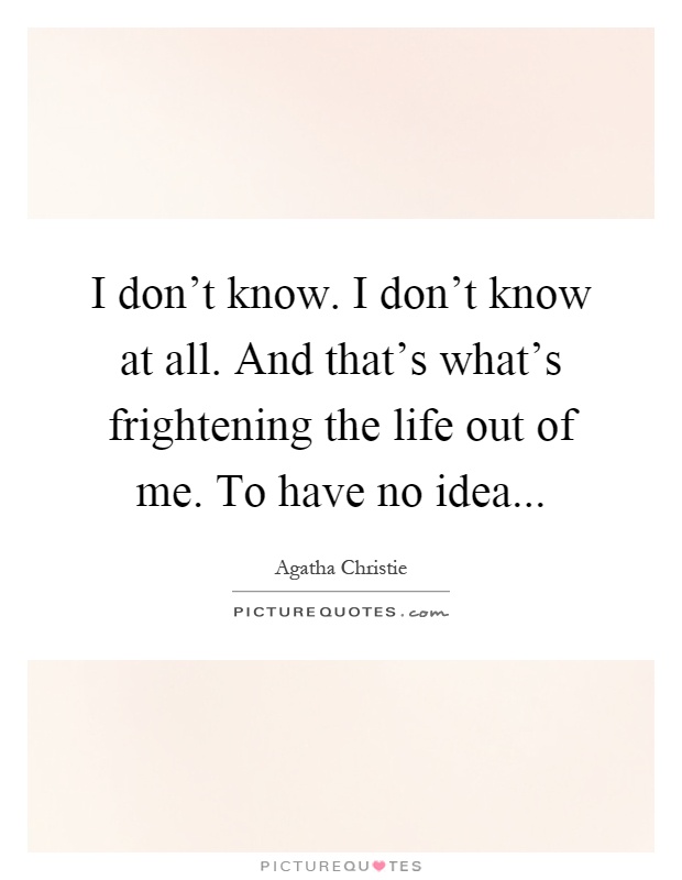 I don't know. I don't know at all. And that's what's frightening the life out of me. To have no idea Picture Quote #1