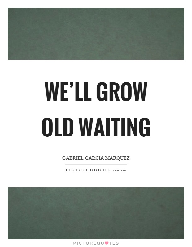 We'll grow old waiting Picture Quote #1