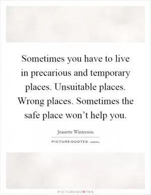 Sometimes you have to live in precarious and temporary places. Unsuitable places. Wrong places. Sometimes the safe place won’t help you Picture Quote #1