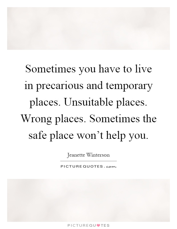 Sometimes you have to live in precarious and temporary places. Unsuitable places. Wrong places. Sometimes the safe place won't help you Picture Quote #1