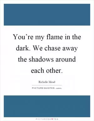 You’re my flame in the dark. We chase away the shadows around each other Picture Quote #1